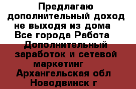 Предлагаю дополнительный доход не выходя из дома - Все города Работа » Дополнительный заработок и сетевой маркетинг   . Архангельская обл.,Новодвинск г.